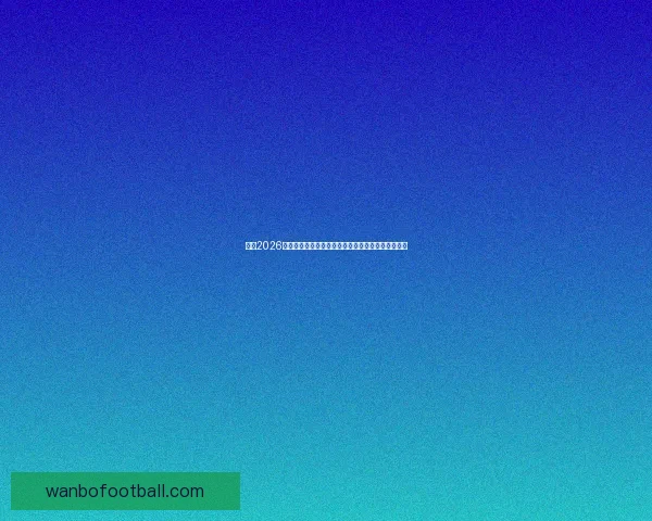 围绕2026年世界杯结束时间展开全球足球盛事回顾与未来展望 围绕2026年世界杯结束时间展开全球足球盛事回顾与未来展望