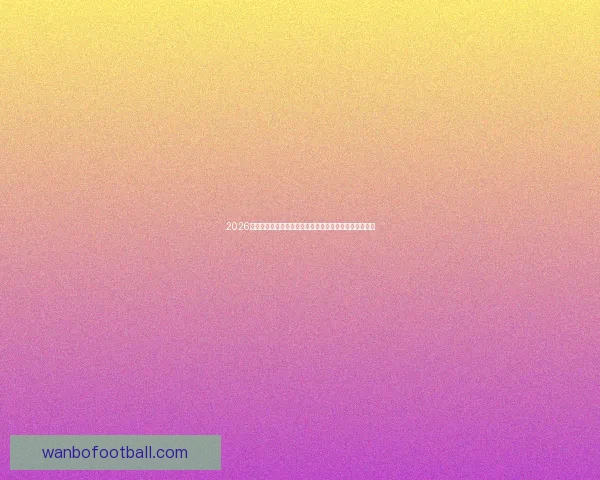 2026年世界杯热门对决解析：焦点比赛和实力强队的巅峰对决